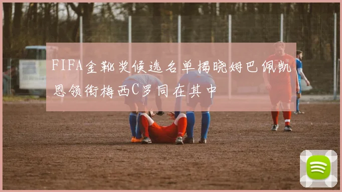 FIFA金靴奖候选名单揭晓姆巴佩凯恩领衔梅西C罗同在其中