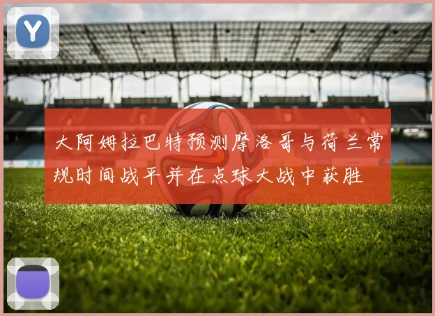 大阿姆拉巴特预测摩洛哥与荷兰常规时间战平并在点球大战中获胜