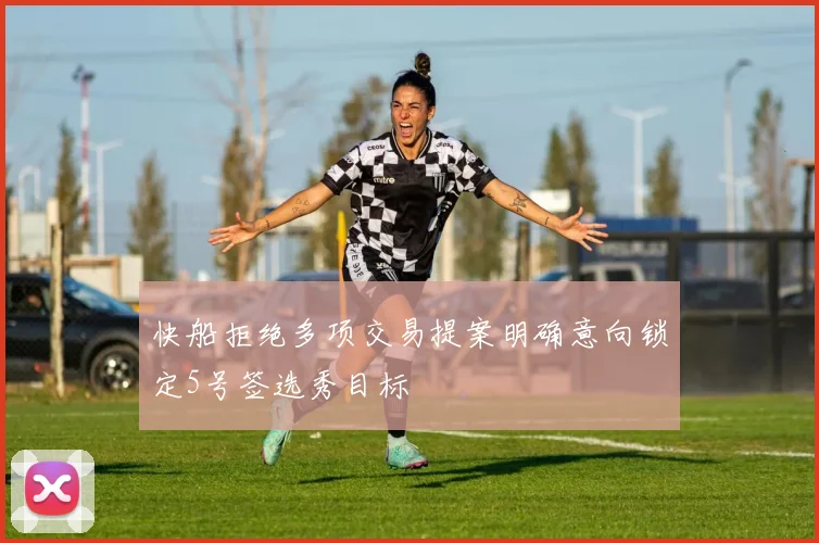 快船拒绝多项交易提案明确意向锁定5号签选秀目标