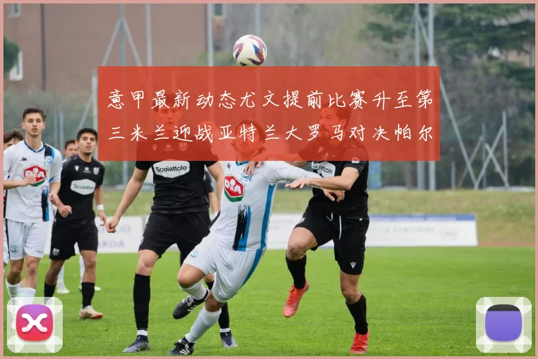 意甲最新动态尤文提前比赛升至第三米兰迎战亚特兰大罗马对决帕尔马
