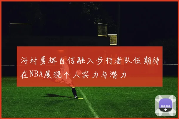 河村勇辉自信融入步行者队伍期待在NBA展现个人实力与潜力