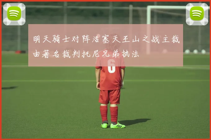 明天骑士对阵活塞天王山之战主裁由著名裁判托尼兄弟执法