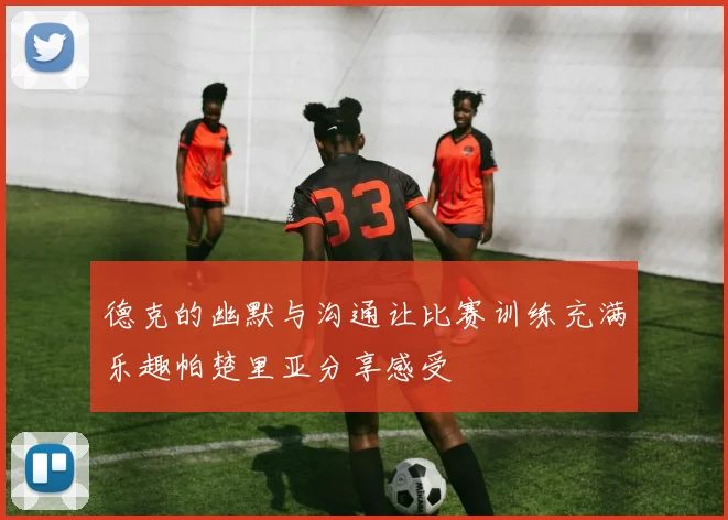德克的幽默与沟通让比赛训练充满乐趣帕楚里亚分享感受