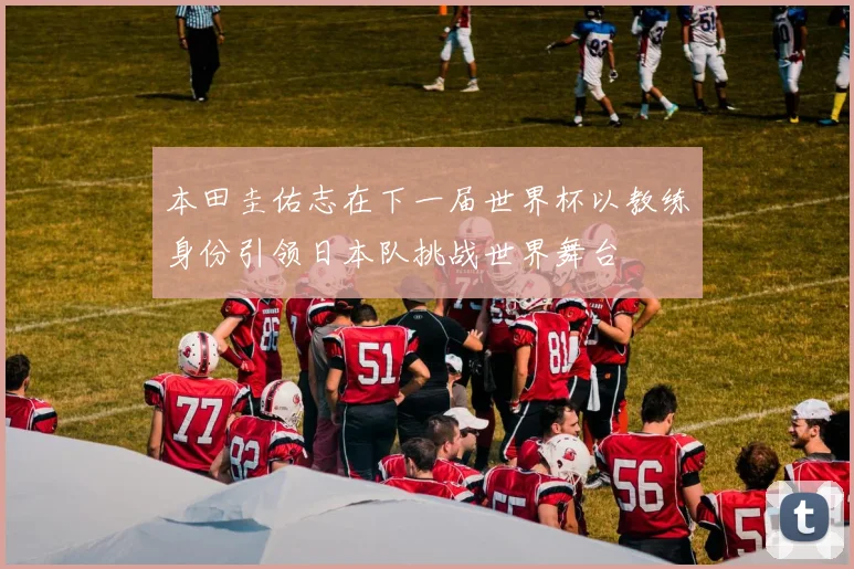 本田圭佑志在下一届世界杯以教练身份引领日本队挑战世界舞台