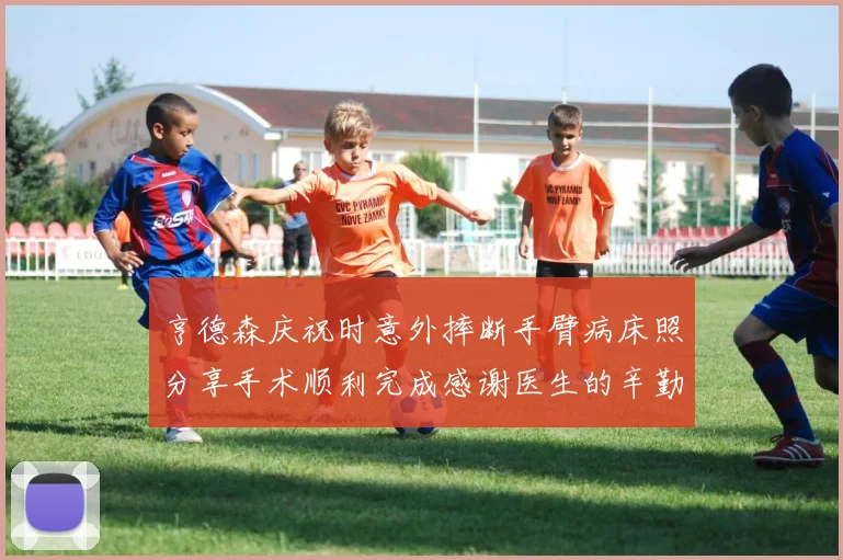 亨德森庆祝时意外摔断手臂病床照分享手术顺利完成感谢医生的辛勤付出