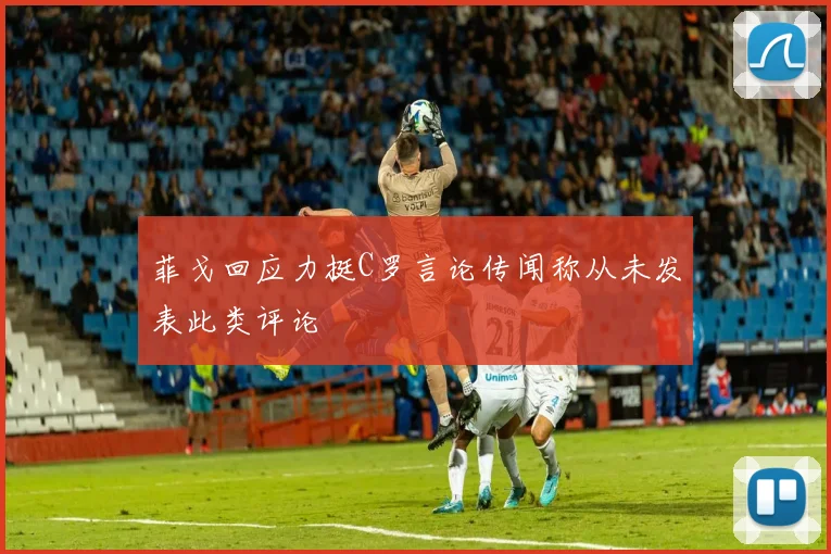 菲戈回应力挺C罗言论传闻称从未发表此类评论