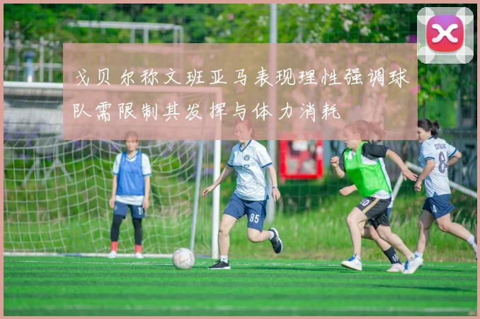 戈贝尔称文班亚马表现理性强调球队需限制其发挥与体力消耗