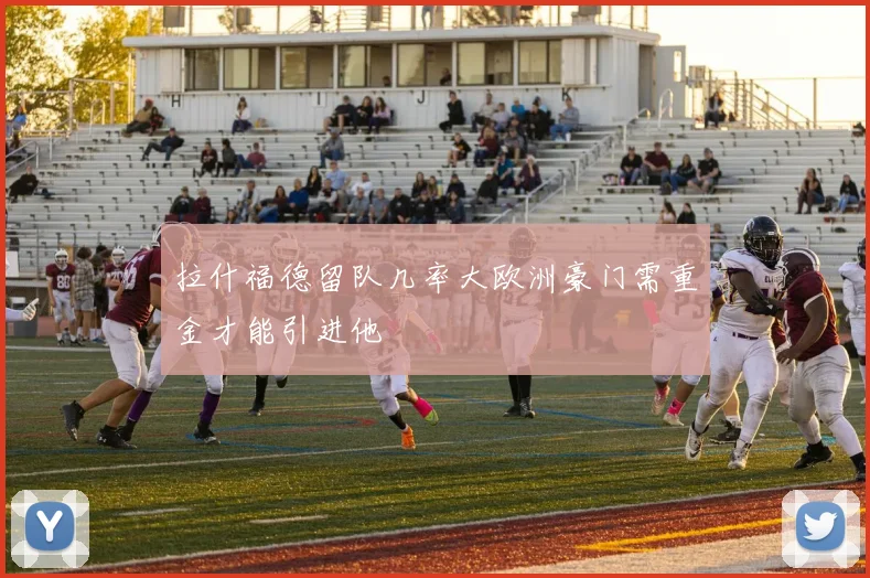拉什福德留队几率大欧洲豪门需重金才能引进他