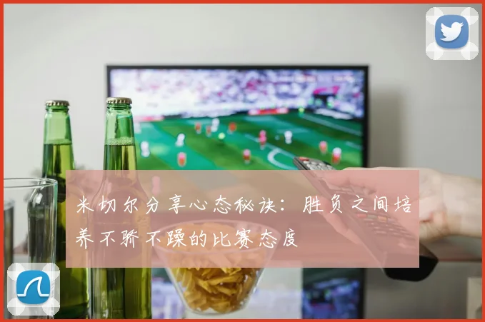 米切尔分享心态秘诀：胜负之间培养不骄不躁的比赛态度