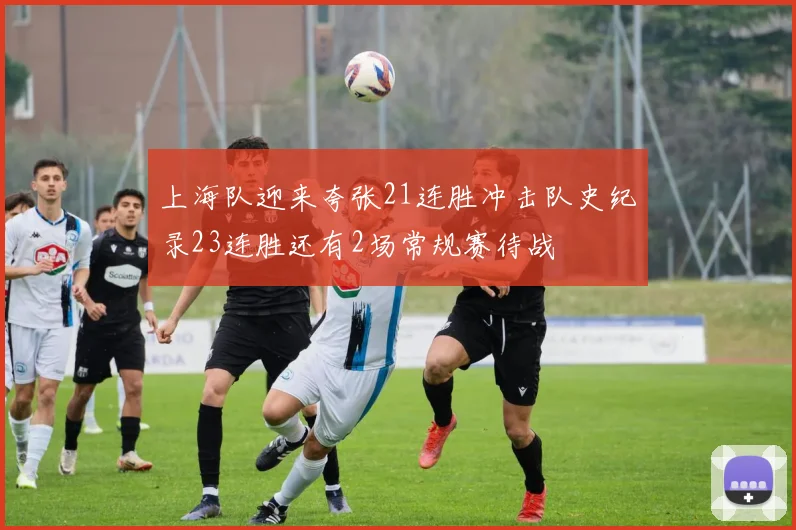 上海队迎来夸张21连胜冲击队史纪录23连胜还有2场常规赛待战