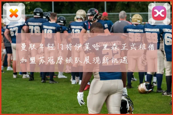 曼联年轻门将伊莱哈里森正式租借加盟苏冠摩顿队展现新机遇