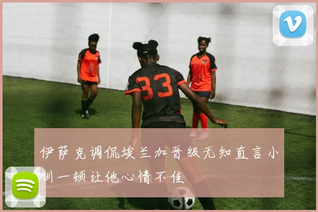 伊萨克调侃埃兰加晋级无知直言小训一顿让他心情不佳
