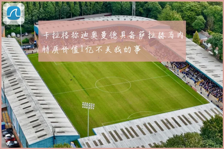 卡拉格称迪奥曼德具备萨拉赫马内特质价值1亿不关我的事