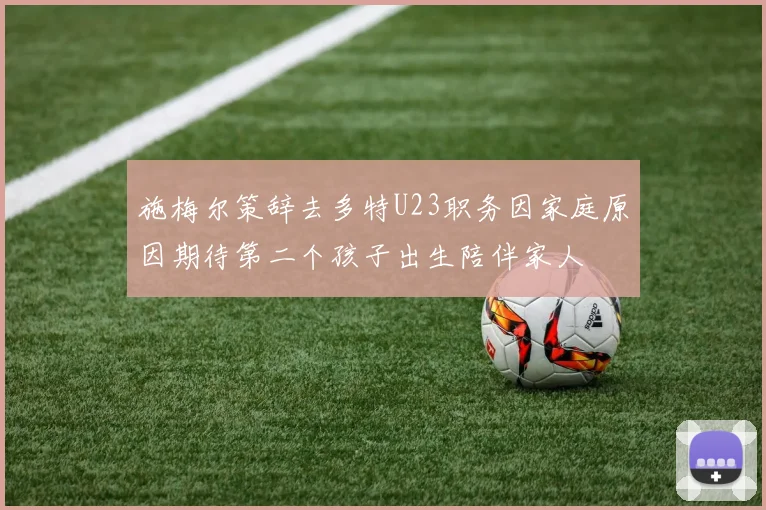 施梅尔策辞去多特U23职务因家庭原因期待第二个孩子出生陪伴家人