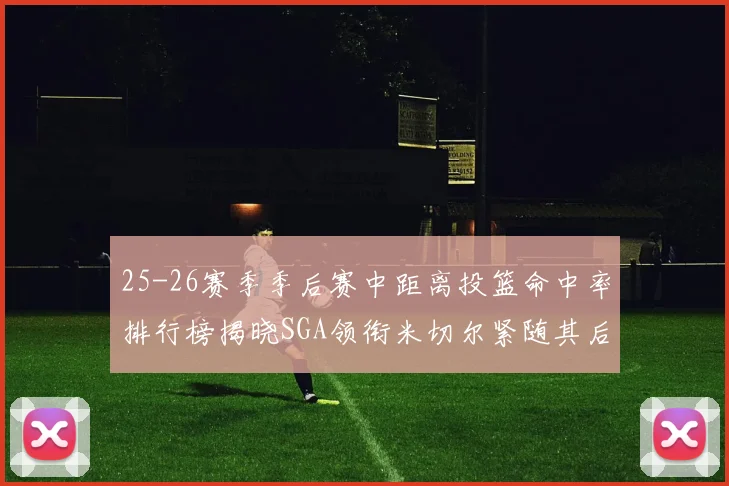 25-26赛季季后赛中距离投篮命中率排行榜揭晓SGA领衔米切尔紧随其后哈登位列第五