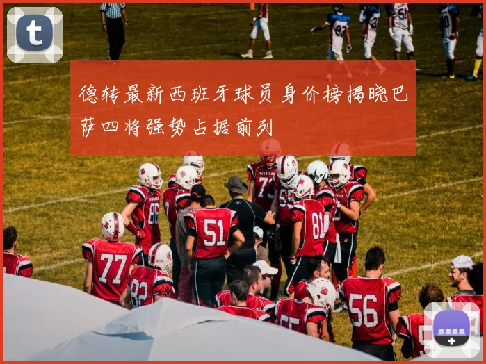 德转最新西班牙球员身价榜揭晓巴萨四将强势占据前列