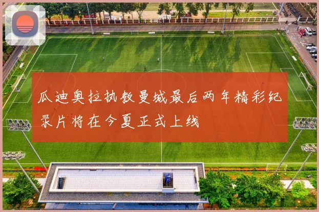 瓜迪奥拉执教曼城最后两年精彩纪录片将在今夏正式上线