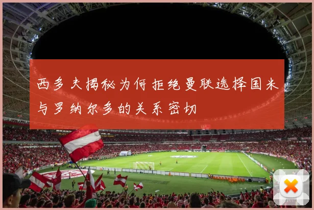 西多夫揭秘为何拒绝曼联选择国米与罗纳尔多的关系密切