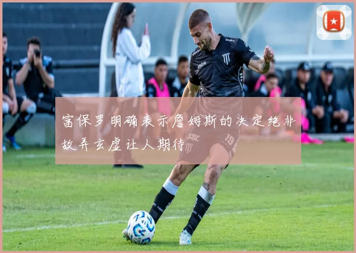 富保罗明确表示詹姆斯的决定绝非故弄玄虚让人期待