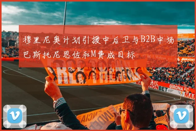 穆里尼奥计划引援中后卫与B2B中场巴斯托尼恩佐和M费成目标