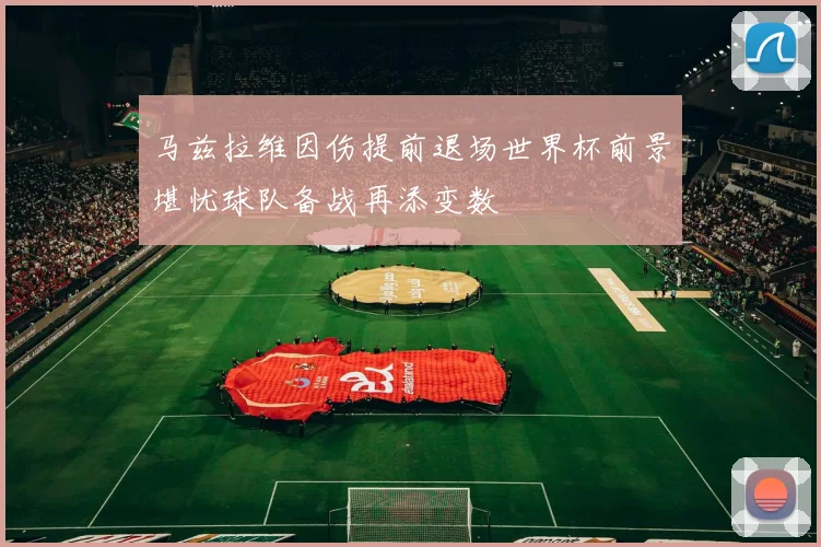 马兹拉维因伤提前退场世界杯前景堪忧球队备战再添变数