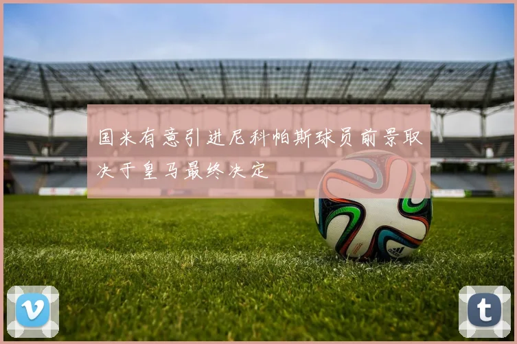 国米有意引进尼科帕斯球员前景取决于皇马最终决定