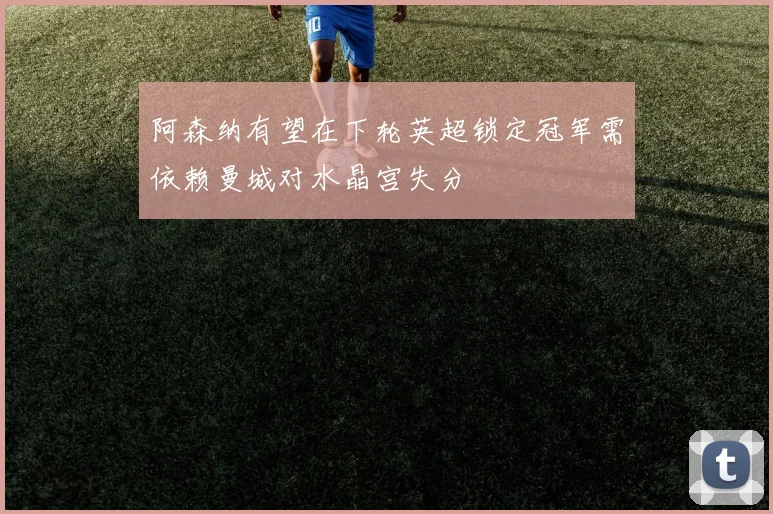 阿森纳有望在下轮英超锁定冠军需依赖曼城对水晶宫失分
