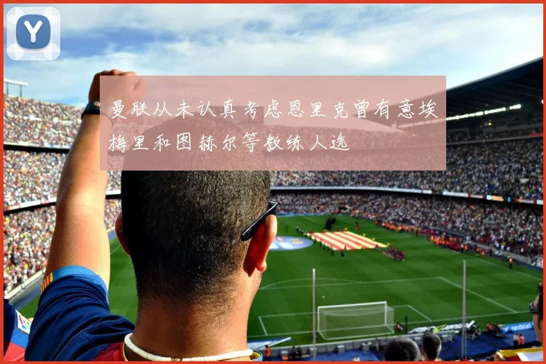 曼联从未认真考虑恩里克曾有意埃梅里和图赫尔等教练人选