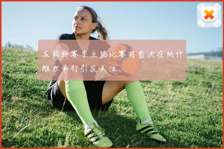 灰熊新赛季主场比赛将首次在纳什维尔举行引发关注