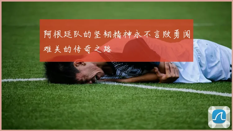 阿根廷队的坚韧精神永不言败勇闯难关的传奇之路