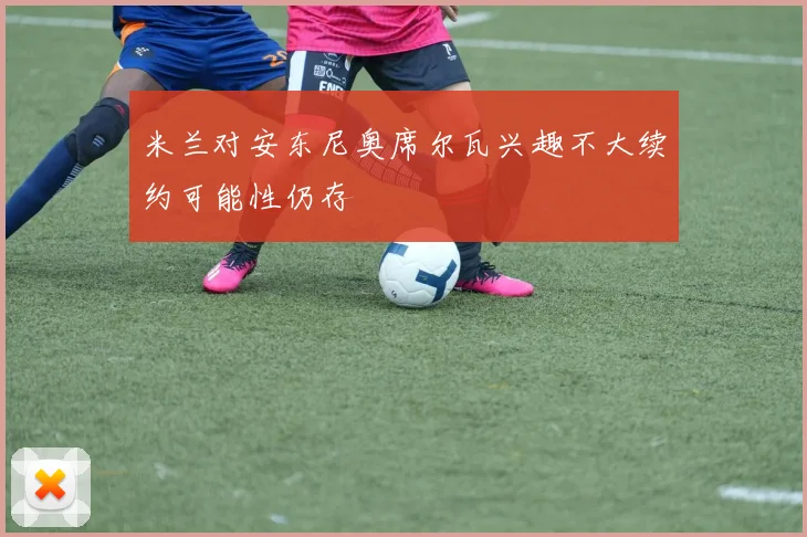 米兰对安东尼奥席尔瓦兴趣不大续约可能性仍存