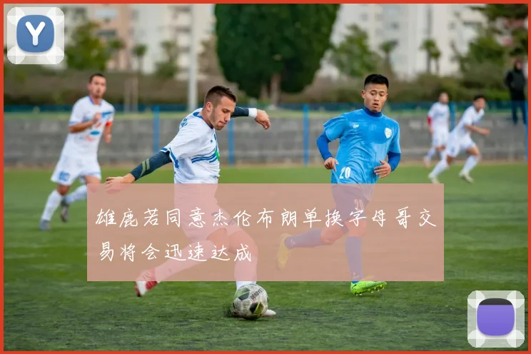 雄鹿若同意杰伦布朗单换字母哥交易将会迅速达成