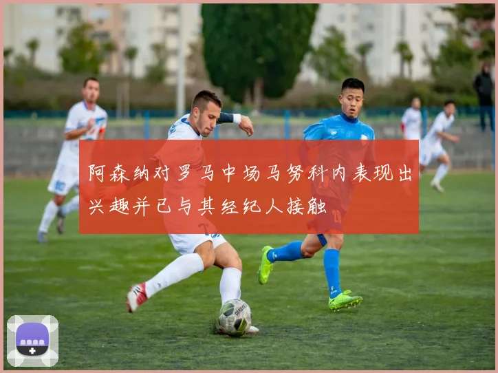 阿森纳对罗马中场马努科内表现出兴趣并已与其经纪人接触