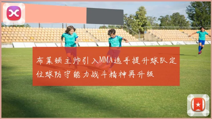布莱顿主帅引入MMA选手提升球队定位球防守能力战斗精神再升级