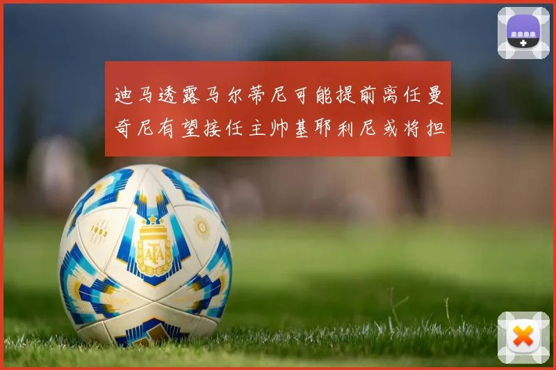 迪马透露马尔蒂尼可能提前离任曼奇尼有望接任主帅基耶利尼或将担任总监