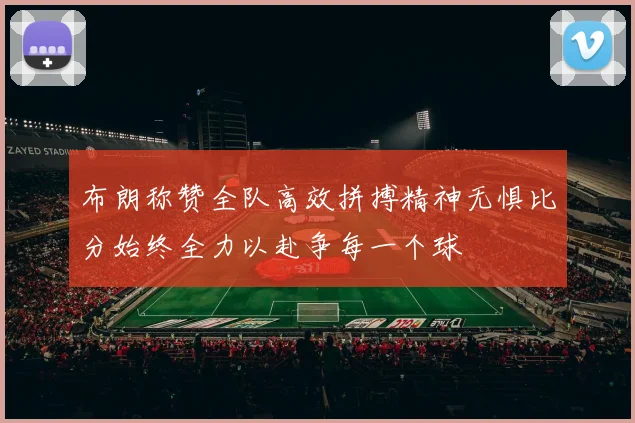 布朗称赞全队高效拼搏精神无惧比分始终全力以赴争每一个球