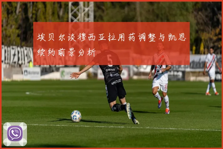 埃贝尔谈穆西亚拉用药调整与凯恩续约前景分析
